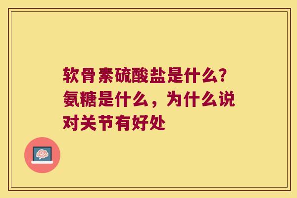 软骨素硫酸盐是什么?氨糖是什么,为什么说对关节有好处 软骨素硫酸盐是什么?氨糖是什么,为什么说对关节有好处