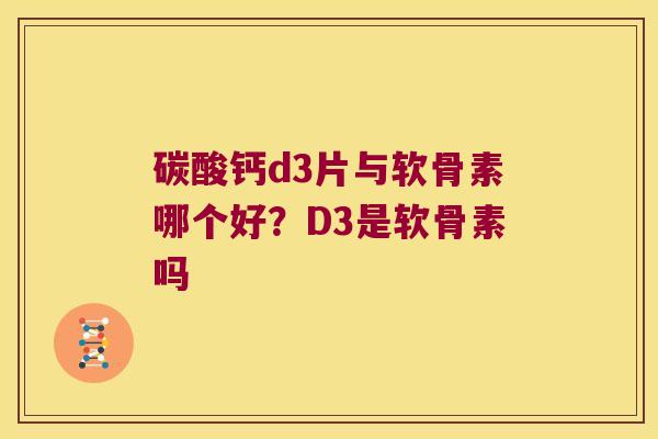 碳酸钙d3片与软骨素哪个好？D3是软骨素吗