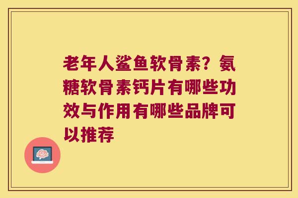 老年人鲨鱼软骨素?氨糖软骨素钙片有哪些功效与作用有哪些品牌可以推荐 老年人鲨鱼软骨素?氨糖软骨素钙片有哪些功效与作用有哪些品牌可以推荐