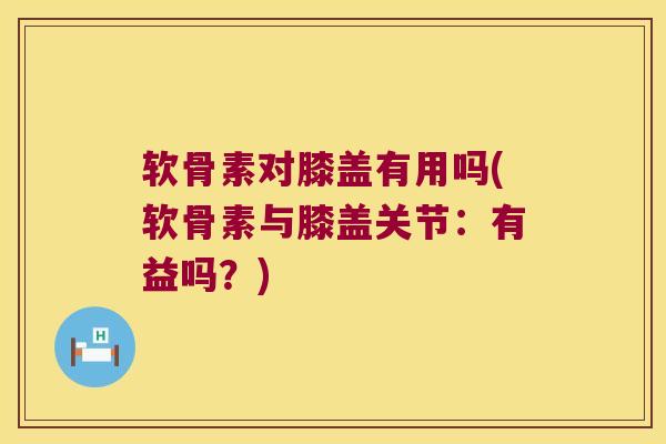 软骨素对膝盖有用吗(软骨素与膝盖关节：有益吗？)