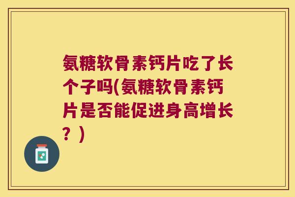 氨糖软骨素钙片吃了长个子吗(氨糖软骨素钙片是否能促进身高增长?) 氨糖软骨素钙片吃了长个子吗(氨糖软骨素钙片是否能促进身高增长?)