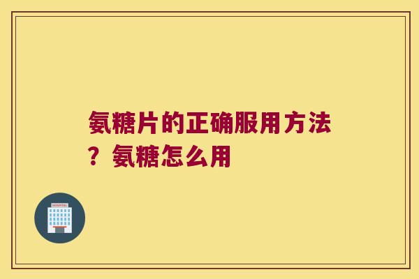 氨糖片的正确服用方法?氨糖怎么用 氨糖片的正确服用方法?氨糖怎么用