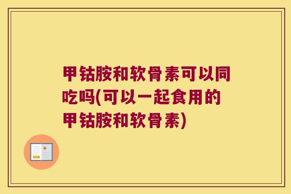 甲钴胺和软骨素可以同吃吗(可以一起食用的甲钴胺和软骨素)