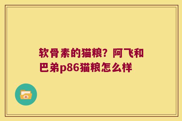 软骨素的猫粮？阿飞和巴弟p86猫粮怎么样