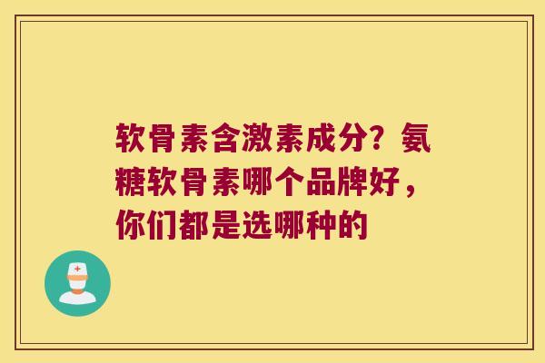 软骨素含激素成分？氨糖软骨素哪个品牌好，你们都是选哪种的
