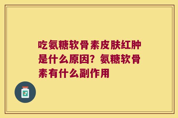 吃氨糖软骨素红肿是什么原因？氨糖软骨素有什么副作用
