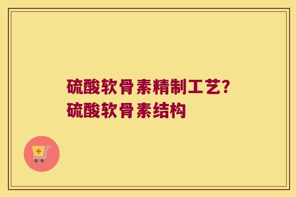 硫酸软骨素精制工艺?硫酸软骨素结构 硫酸软骨素精制工艺?硫酸软骨素结构