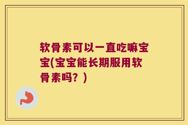 软骨素可以一直吃嘛宝宝(宝宝能长期服用软骨素吗?) 软骨素可以一直吃嘛宝宝(宝宝能长期服用软骨素吗?)