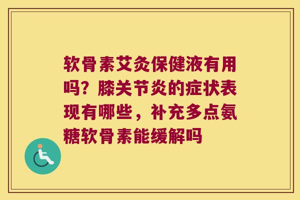 软骨素艾灸保健液有用吗?膝的症状表现有哪些,补充多点氨糖软骨素能缓解吗 软骨素艾灸保健液有用吗?膝的症状表现有哪些,补充多点氨糖软骨素能缓解吗