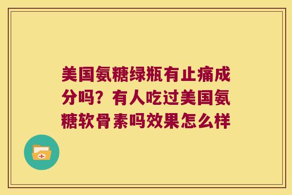 美国氨糖绿瓶有成分吗？有人吃过美国氨糖软骨素吗效果怎么样
