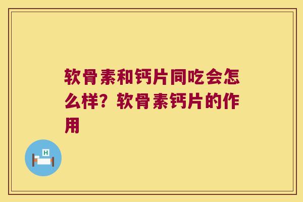 软骨素和钙片同吃会怎么样？软骨素钙片的作用