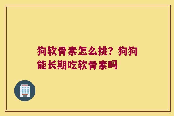 狗软骨素怎么挑?狗狗能长期吃软骨素吗 狗软骨素怎么挑?狗狗能长期吃软骨素吗