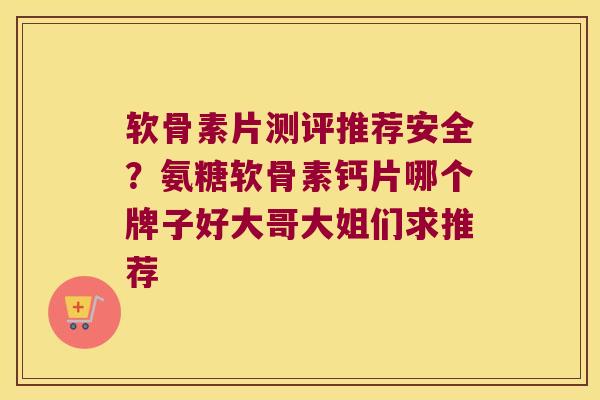 软骨素片测评推荐安全?氨糖软骨素钙片哪个牌子好大哥大姐们求推荐 软骨素片测评推荐安全?氨糖软骨素钙片哪个牌子好大哥大姐们求推荐