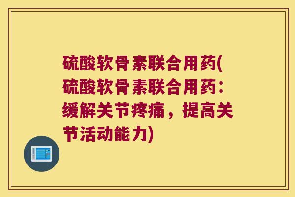 硫酸软骨素联合用药(硫酸软骨素联合用药:缓解关节,提高关节活动能力) 硫酸软骨素联合用药(硫酸软骨素联合用药:缓解关节,提高关节活动能力)