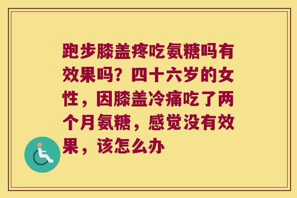 跑步膝盖疼吃氨糖吗有效果吗?四十六岁的女性,因膝盖冷痛吃了两个月氨糖,感觉没有效果,该怎么办 跑步膝盖疼吃氨糖吗有效果吗?四十六岁的女性,因膝盖冷痛吃了两个月氨糖,感觉没有效果,该怎么办