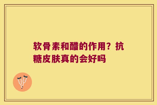 软骨素和醋的作用？抗糖真的会好吗