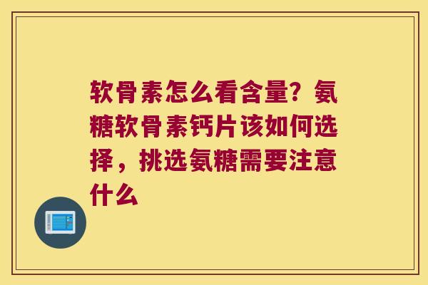 软骨素怎么看含量?氨糖软骨素钙片该如何选择,挑选氨糖需要注意什么 软骨素怎么看含量?氨糖软骨素钙片该如何选择,挑选氨糖需要注意什么