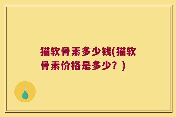 猫软骨素多少钱(猫软骨素价格是多少?) 猫软骨素多少钱(猫软骨素价格是多少?)
