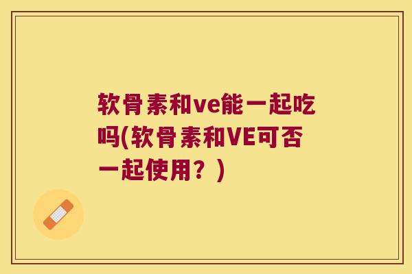 软骨素和ve能一起吃吗(软骨素和VE可否一起使用？)