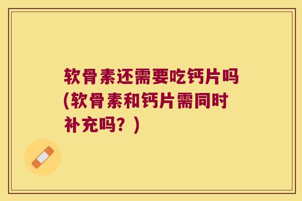 软骨素还需要吃钙片吗(软骨素和钙片需同时补充吗？)