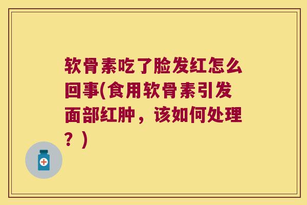 软骨素吃了脸发红怎么回事(食用软骨素引发面部红肿，该如何处理？)