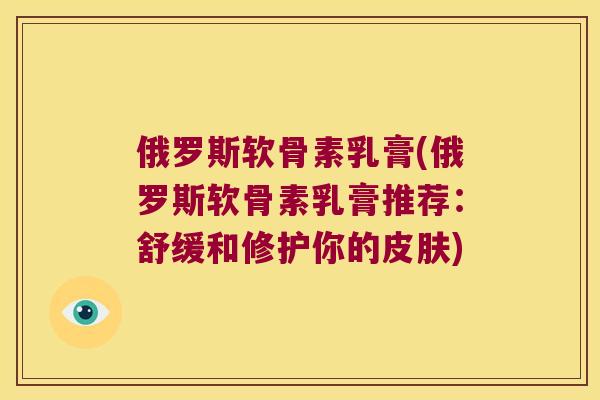 俄罗斯软骨素乳膏(俄罗斯软骨素乳膏推荐:舒缓和修护你的) 俄罗斯软骨素乳膏(俄罗斯软骨素乳膏推荐:舒缓和修护你的)