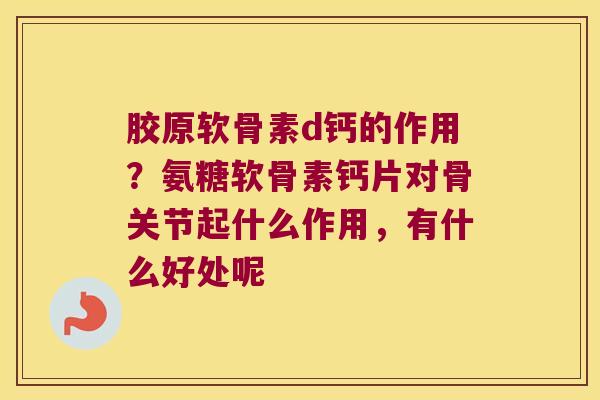胶原软骨素d钙的作用?氨糖软骨素钙片对骨关节起什么作用,有什么好处呢 胶原软骨素d钙的作用?氨糖软骨素钙片对骨关节起什么作用,有什么好处呢
