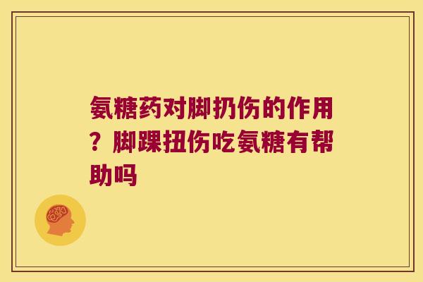 氨糖药对脚扔伤的作用?脚踝扭伤吃氨糖有帮助吗 氨糖药对脚扔伤的作用?脚踝扭伤吃氨糖有帮助吗