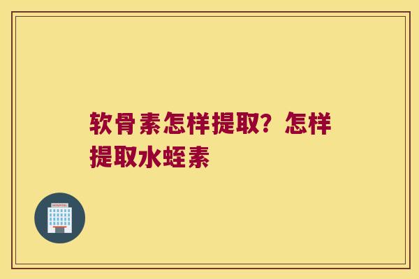 软骨素怎样提取?怎样提取水蛭素 软骨素怎样提取?怎样提取水蛭素
