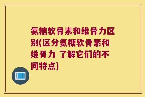 氨糖软骨素和维骨力区别(区分氨糖软骨素和维骨力 了解它们的不同特点)