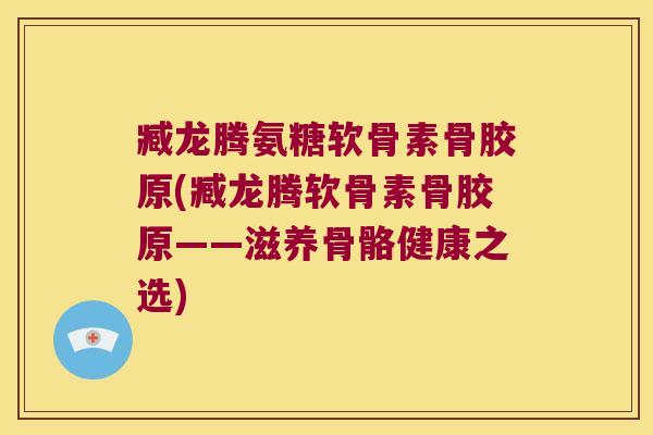 臧龙腾氨糖软骨素骨胶原(臧龙腾软骨素骨胶原——滋养骨骼健康之选) 臧龙腾氨糖软骨素骨胶原(臧龙腾软骨素骨胶原——滋养骨骼健康之选)