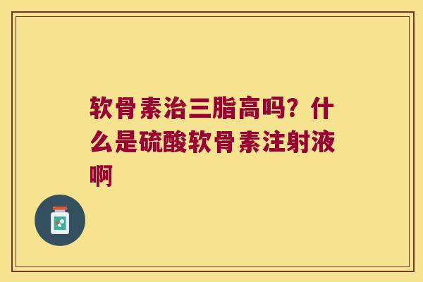 软骨素三脂高吗？什么是硫酸软骨素注射液啊