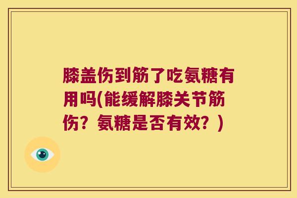 膝盖伤到筋了吃氨糖有用吗(能缓解膝关节筋伤?氨糖是否有效?) 膝盖伤到筋了吃氨糖有用吗(能缓解膝关节筋伤?氨糖是否有效?)