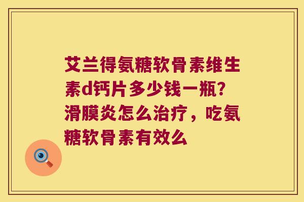 艾兰得氨糖软骨素维生素d钙片多少钱一瓶？怎么，吃氨糖软骨素有效么
