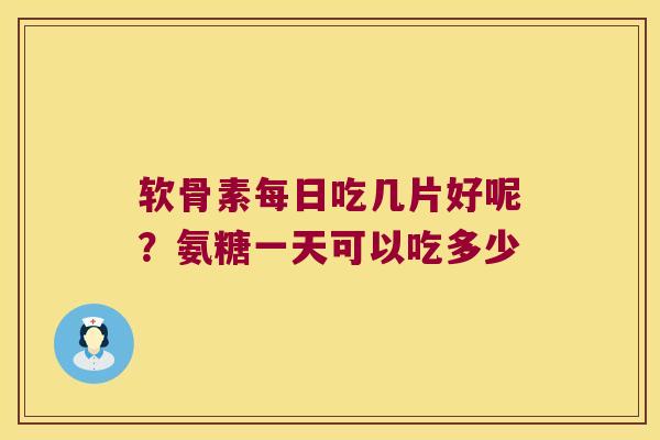 软骨素每日吃几片好呢？氨糖一天可以吃多少