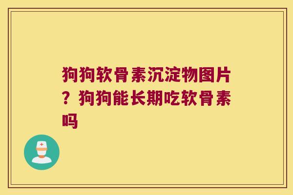 狗狗软骨素沉淀物图片?狗狗能长期吃软骨素吗 狗狗软骨素沉淀物图片?狗狗能长期吃软骨素吗