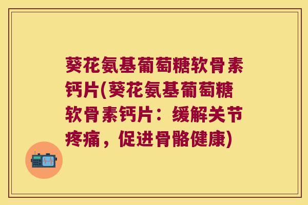 葵花氨基葡萄糖软骨素钙片(葵花氨基葡萄糖软骨素钙片：缓解关节，促进骨骼健康)