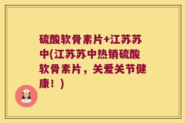 硫酸软骨素片+江苏苏中(江苏苏中热销硫酸软骨素片,关爱关节健康!) 硫酸软骨素片+江苏苏中(江苏苏中热销硫酸软骨素片,关爱关节健康!)