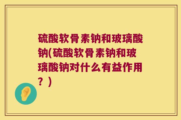 硫酸软骨素钠和玻璃酸钠(硫酸软骨素钠和玻璃酸钠对什么有益作用?) 硫酸软骨素钠和玻璃酸钠(硫酸软骨素钠和玻璃酸钠对什么有益作用?)