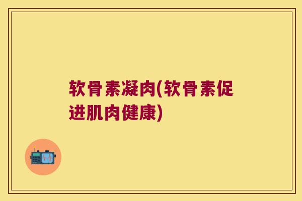 软骨素凝肉(软骨素促进肌肉健康) 软骨素凝肉(软骨素促进肌肉健康)