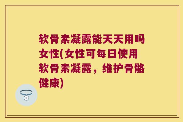 软骨素凝露能天天用吗女性(女性可每日使用软骨素凝露,维护骨骼健康) 软骨素凝露能天天用吗女性(女性可每日使用软骨素凝露,维护骨骼健康)