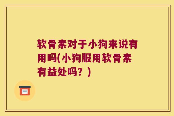 软骨素对于小狗来说有用吗(小狗服用软骨素有益处吗？)