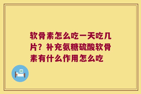 软骨素怎么吃一天吃几片？补充氨糖硫酸软骨素有什么作用怎么吃
