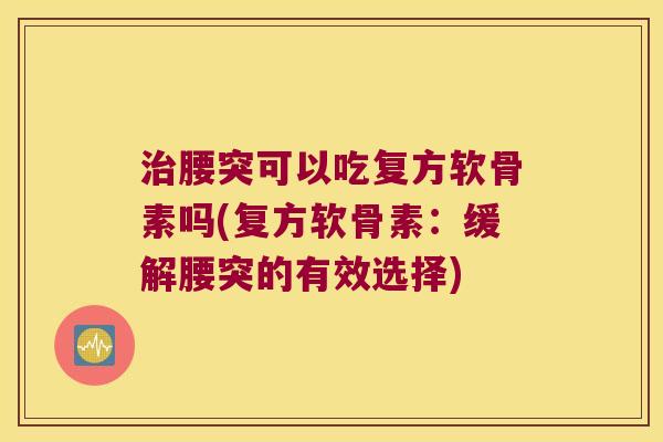 腰突可以吃复方软骨素吗(复方软骨素:缓解腰突的有效选择) 腰突可以吃复方软骨素吗(复方软骨素:缓解腰突的有效选择)