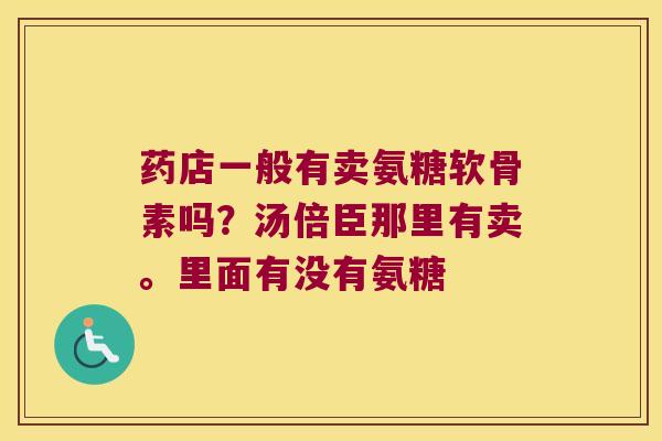 药店一般有卖氨糖软骨素吗？汤倍臣那里有卖。里面有没有氨糖