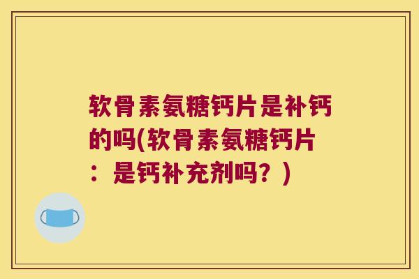软骨素氨糖钙片是补钙的吗(软骨素氨糖钙片：是钙补充剂吗？)