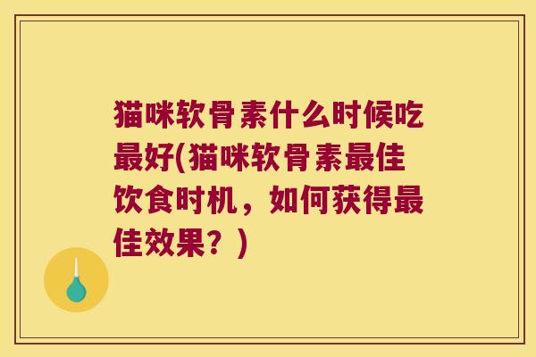 猫咪软骨素什么时候吃好(猫咪软骨素佳饮食时机,如何获得佳效果?) 猫咪软骨素什么时候吃好(猫咪软骨素佳饮食时机,如何获得佳效果?)