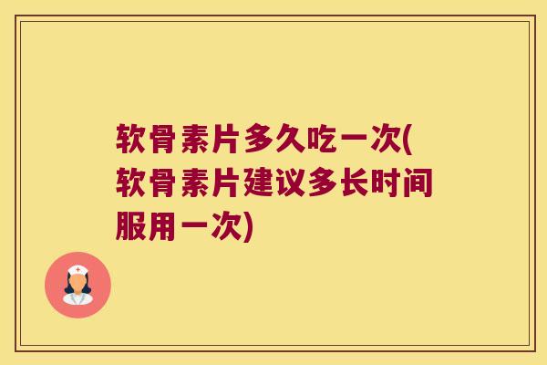 软骨素片多久吃一次(软骨素片建议多长时间服用一次) 软骨素片多久吃一次(软骨素片建议多长时间服用一次)