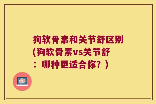 狗软骨素和关节舒区别(狗软骨素vs关节舒：哪种更适合你？)