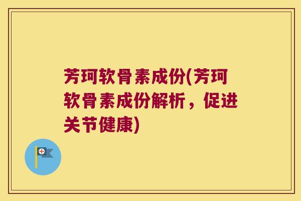 芳珂软骨素成份(芳珂软骨素成份解析,促进关节健康) 芳珂软骨素成份(芳珂软骨素成份解析,促进关节健康)